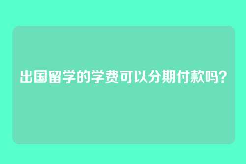 出国留学的学费可以分期付款吗？