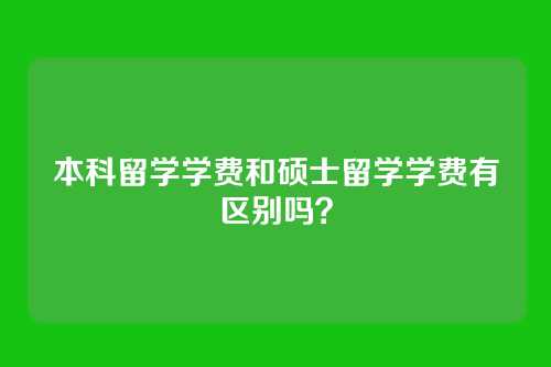 本科留学学费和硕士留学学费有区别吗？