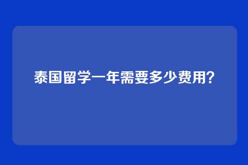 泰国留学一年需要多少费用?