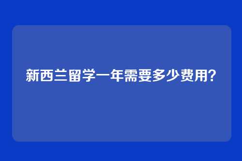 新西兰留学一年需要多少费用？