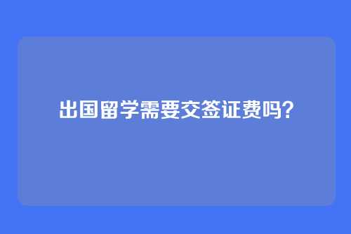 出国留学需要交签证费吗？