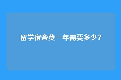 留学宿舍费一年需要多少？