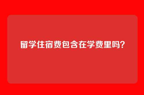 留学住宿费包含在学费里吗？