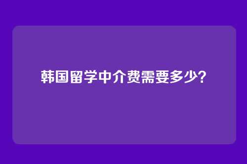 韩国留学中介费需要多少？
