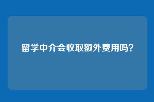 留学中介会收取额外费用吗？