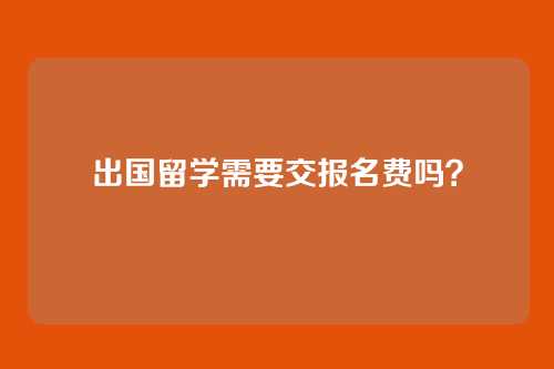 出国留学需要交报名费吗?