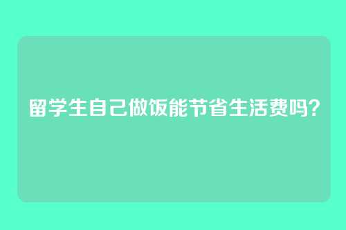 留学生自己做饭能节省生活费吗？