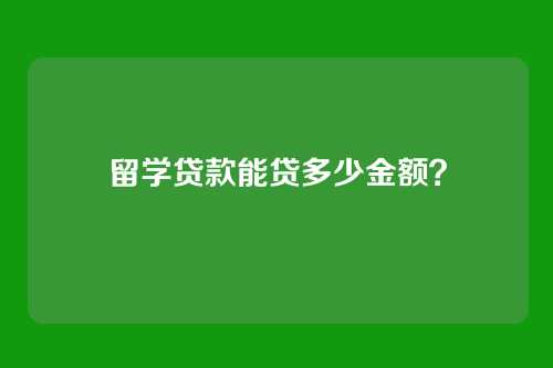 留学贷款能贷多少金额？