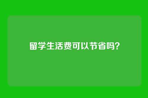 留学生活费可以节省吗？