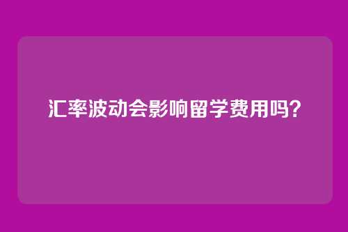 汇率波动会影响留学费用吗?