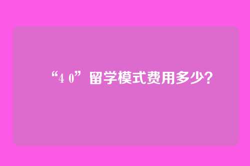 “4 0”留学模式费用多少？