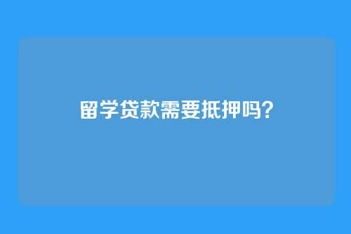 留学贷款需要抵押吗?