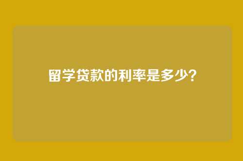 留学贷款的利率是多少？