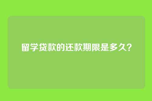 留学贷款的还款期限是多久？