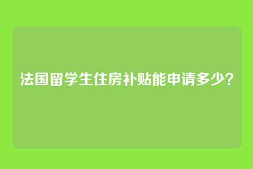 法国留学生住房补贴能申请多少？