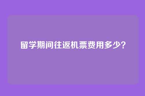 留学期间往返机票费用多少？