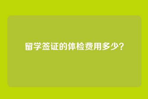留学签证的体检费用多少？