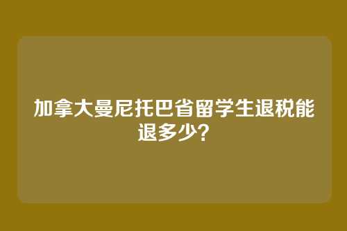 加拿大曼尼托巴省留学生退税能退多少？