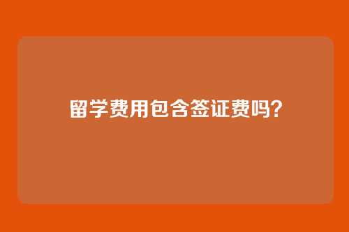 留学费用包含签证费吗？
