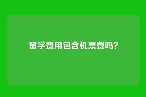 留学费用包含机票费吗?