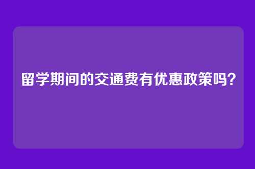 留学期间的交通费有优惠政策吗?