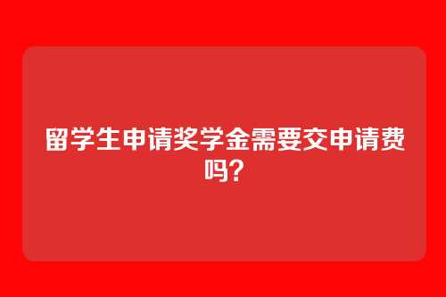 留学生申请奖学金需要交申请费吗？