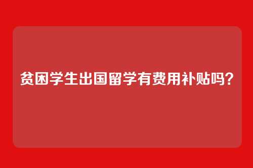 贫困学生出国留学有费用补贴吗？