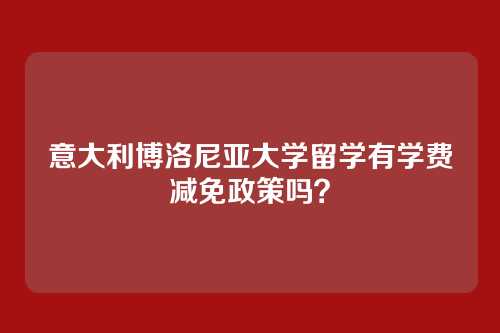 意大利博洛尼亚大学留学有学费减免政策吗？