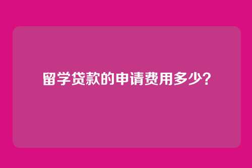 留学贷款的申请费用多少？