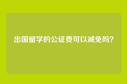 出国留学的公证费可以减免吗？