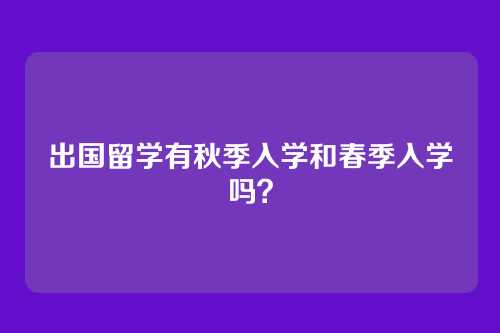 出国留学有秋季入学和春季入学吗？