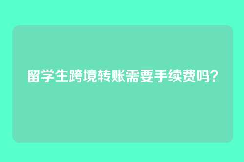 留学生跨境转账需要手续费吗？