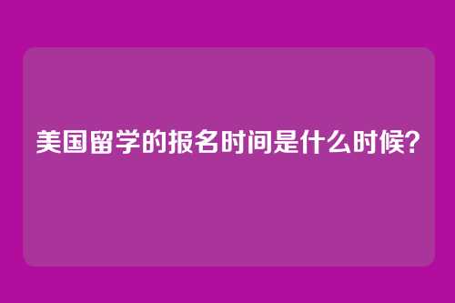 美国留学的报名时间是什么时候？