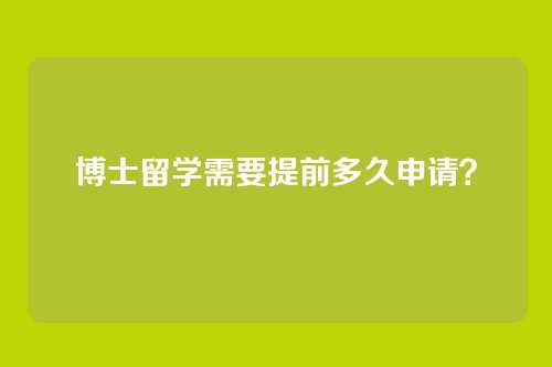 博士留学需要提前多久申请？