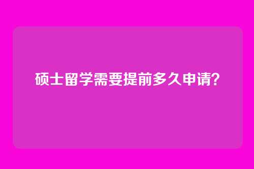 硕士留学需要提前多久申请？