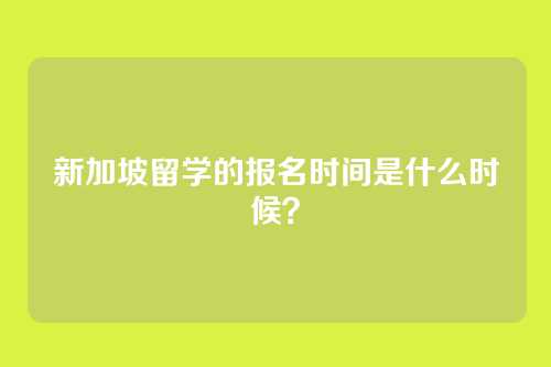 新加坡留学的报名时间是什么时候？