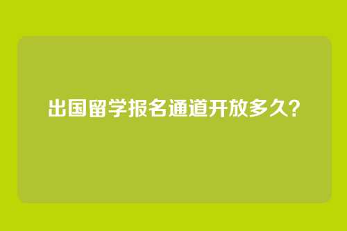 出国留学报名通道开放多久？