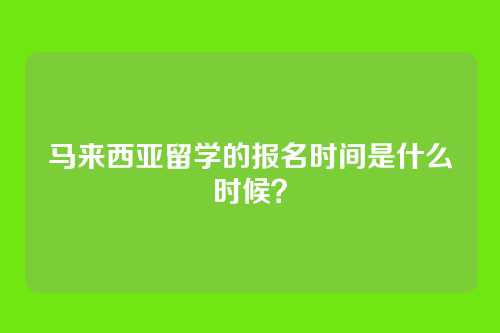 马来西亚留学的报名时间是什么时候？