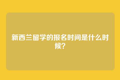 新西兰留学的报名时间是什么时候？