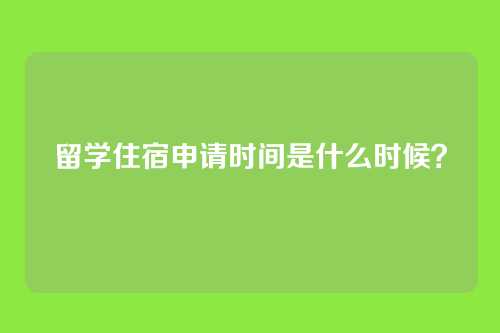 留学住宿申请时间是什么时候？
