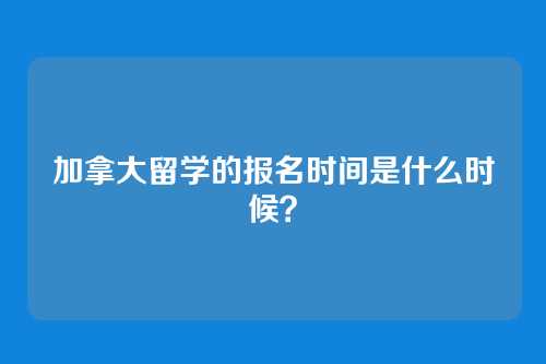 加拿大留学的报名时间是什么时候？