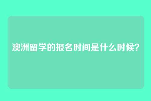 澳洲留学的报名时间是什么时候？