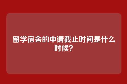 留学宿舍的申请截止时间是什么时候？
