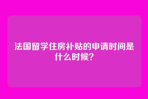 法国留学住房补贴的申请时间是什么时候？