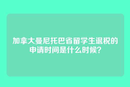 加拿大曼尼托巴省留学生退税的申请时间是什么时候？