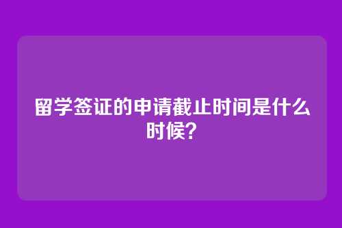 留学签证的申请截止时间是什么时候？