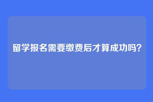 留学报名需要缴费后才算成功吗？