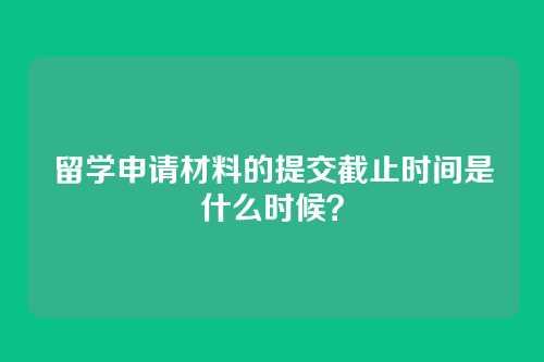 留学申请材料的提交截止时间是什么时候？