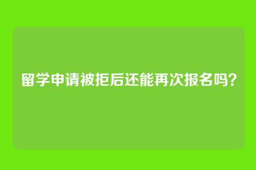 留学申请被拒后还能再次报名吗？