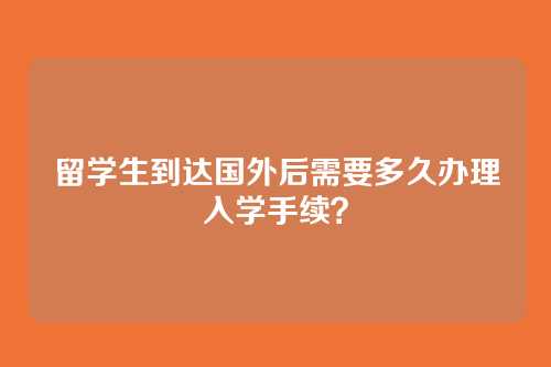 留学生到达国外后需要多久办理入学手续？